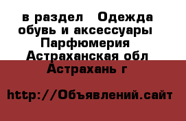  в раздел : Одежда, обувь и аксессуары » Парфюмерия . Астраханская обл.,Астрахань г.